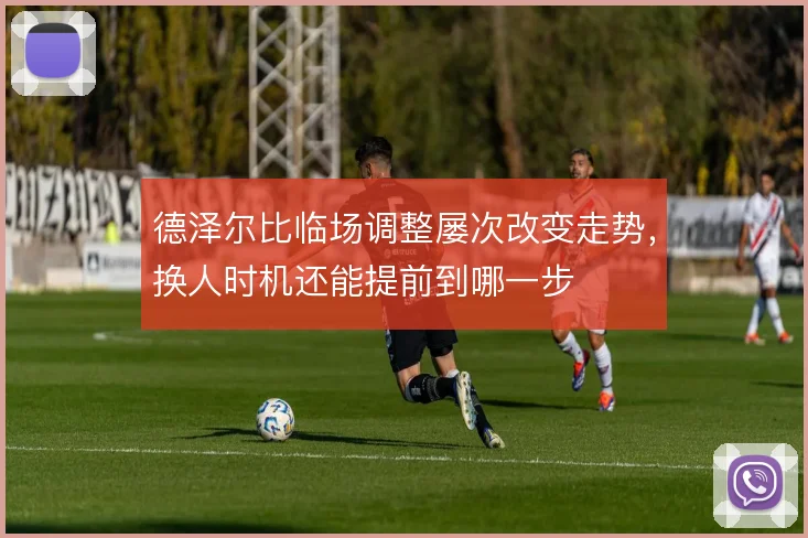 德泽尔比临场调整屡次改变走势，换人时机还能提前到哪一步