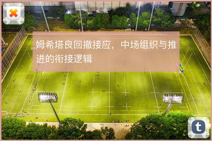 姆希塔良回撤接应，中场组织与推进的衔接逻辑