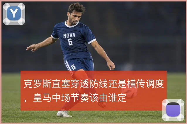 克罗斯直塞穿透防线还是横传调度，皇马中场节奏该由谁定