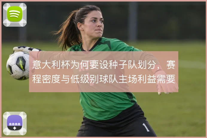 意大利杯为何要设种子队划分，赛程密度与低级别球队主场利益需要平衡