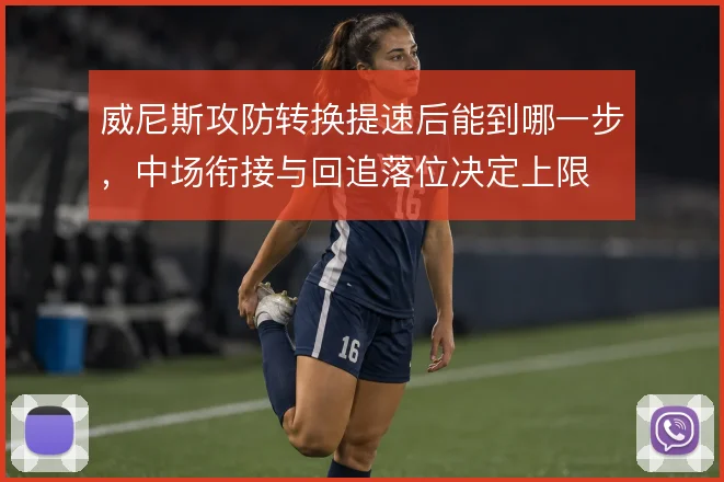 威尼斯攻防转换提速后能到哪一步，中场衔接与回追落位决定上限