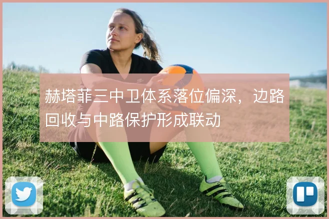 赫塔菲三中卫体系落位偏深，边路回收与中路保护形成联动