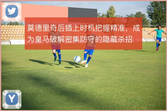 莫德里奇后插上时机把握精准,成为皇马破解密集防守的隐藏杀招