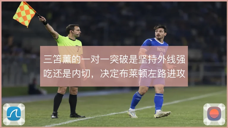 三笘薰的一对一突破是坚持外线强吃还是内切，决定布莱顿左路进攻走向