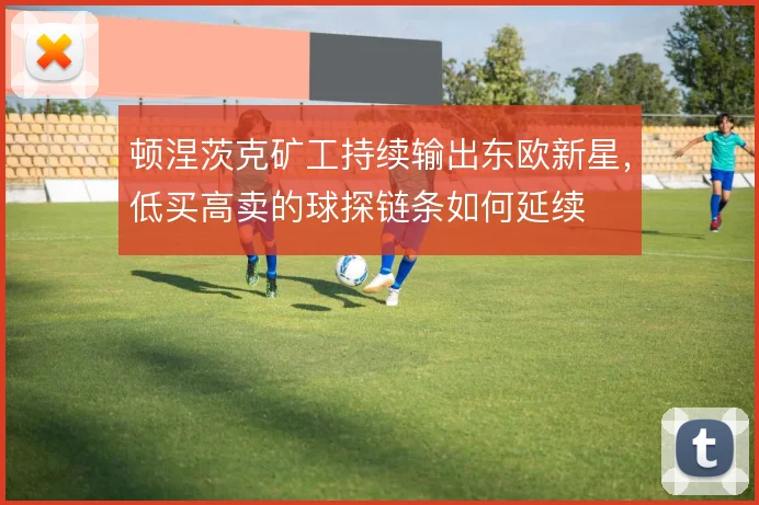顿涅茨克矿工持续输出东欧新星,低买高卖的球探链条如何延续