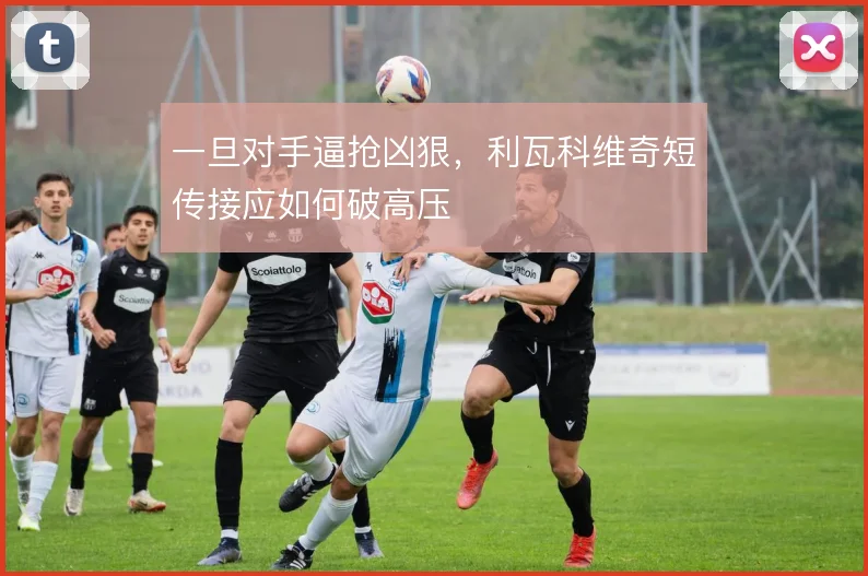 一旦对手逼抢凶狠，利瓦科维奇短传接应如何破高压