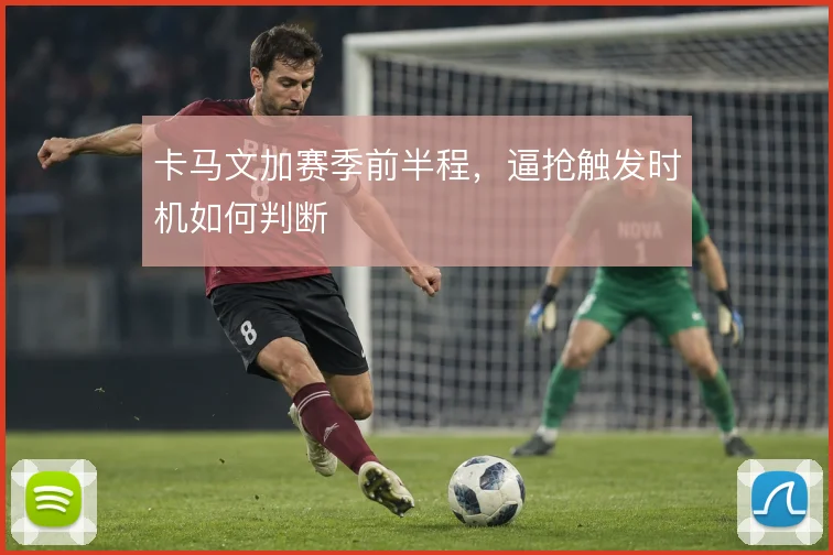 卡马文加赛季前半程,逼抢触发时机如何判断