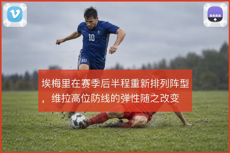 埃梅里在赛季后半程重新排列阵型,维拉高位防线的弹性随之改变