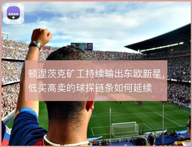 顿涅茨克矿工持续输出东欧新星,低买高卖的球探链条如何延续