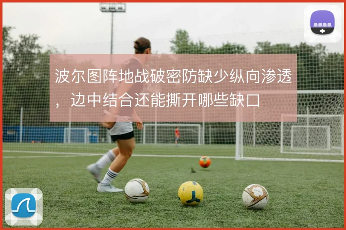 波尔图阵地战破密防缺少纵向渗透，边中结合还能撕开哪些缺口
