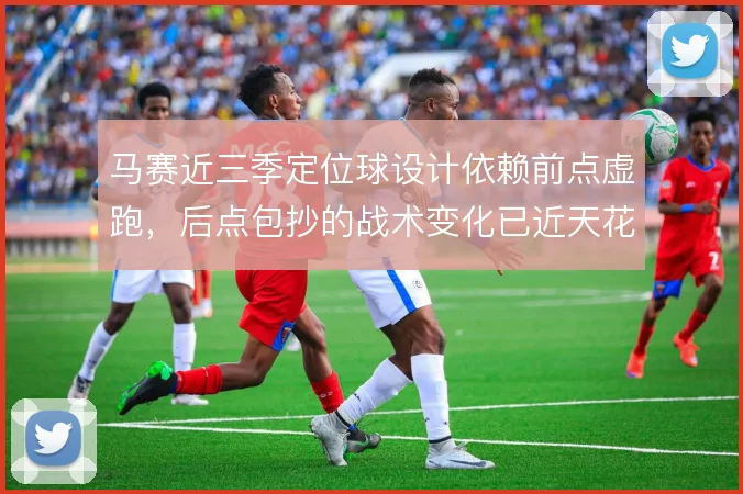 马赛近三季定位球设计依赖前点虚跑,后点包抄的战术变化已近天花
