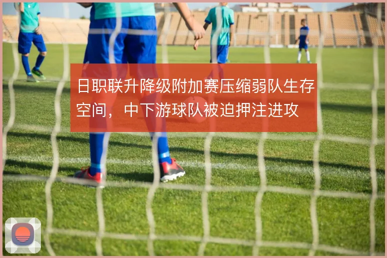 日职联升降级附加赛压缩弱队生存空间，中下游球队被迫押注进攻