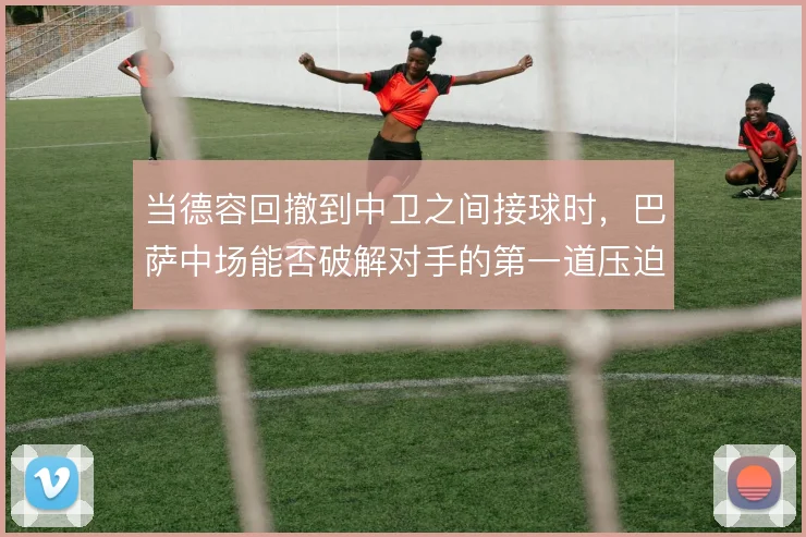 当德容回撤到中卫之间接球时,巴萨中场能否破解对手的第一道压迫线